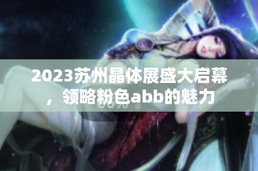 2023苏州晶体展盛大启幕，领略粉色abb的魅力