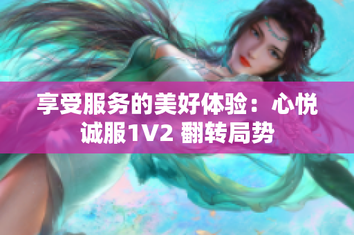 享受服务的美好体验：心悦诚服1V2 翻转局势