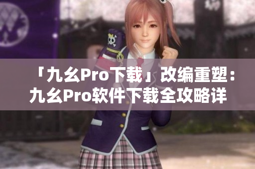 「九幺Pro下载」改编重塑：九幺Pro软件下载全攻略详解