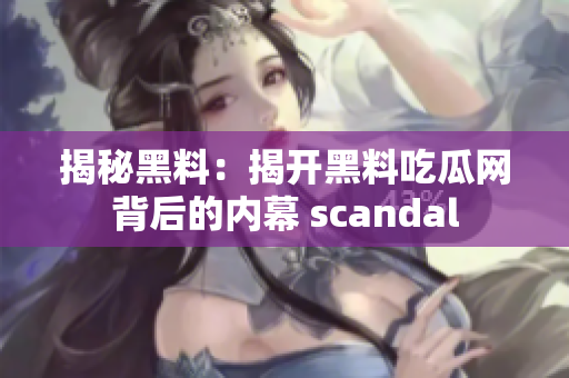 揭秘黑料：揭开黑料吃瓜网背后的内幕 scandal