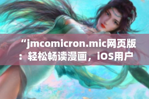 “jmcomicron.mic网页版：轻松畅读漫画，iOS用户专属入口，随时随地畅享精彩漫画世界”