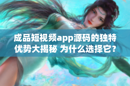 成品短视频app源码的独特优势大揭秘 为什么选择它？