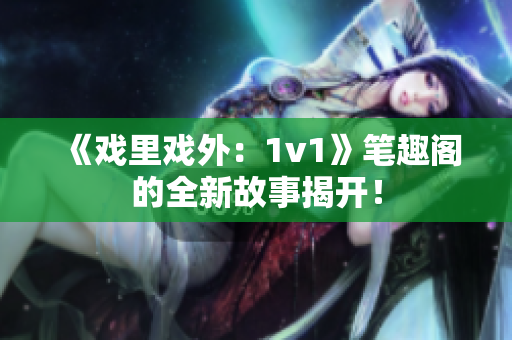 《戏里戏外：1v1》笔趣阁的全新故事揭开！