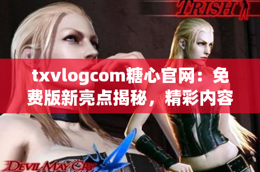 txvlogcom糖心官网：免费版新亮点揭秘，精彩内容尽享