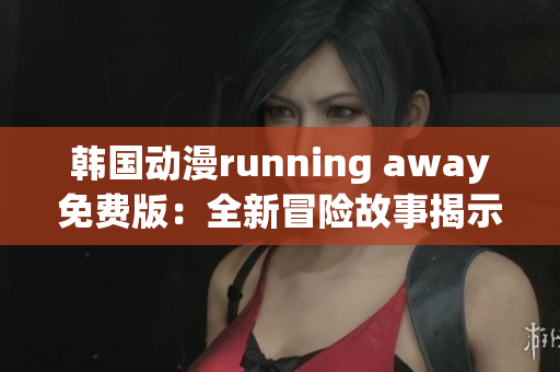 韩国动漫running away免费版：全新冒险故事揭示少年成长历程