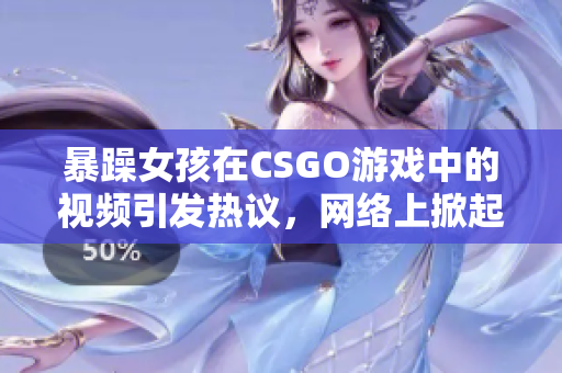 暴躁女孩在CSGO游戏中的视频引发热议，网络上掀起激烈讨论