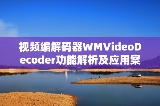 视频编解码器WMVideoDecoder功能解析及应用案例分享