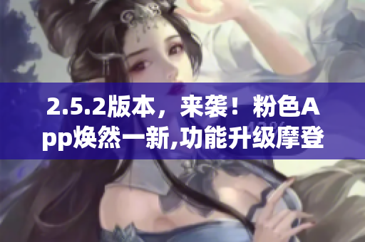 2.5.2版本，来袭！粉色App焕然一新,功能升级摩登风 惊艳无限