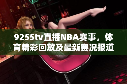 9255tv直播NBA赛事，体育精彩回放及最新赛况报道