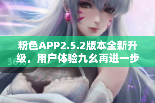 粉色APP2.5.2版本全新升级，用户体验九幺再进一步