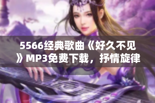 5566经典歌曲《好久不见》MP3免费下载，抒情旋律震撼心灵