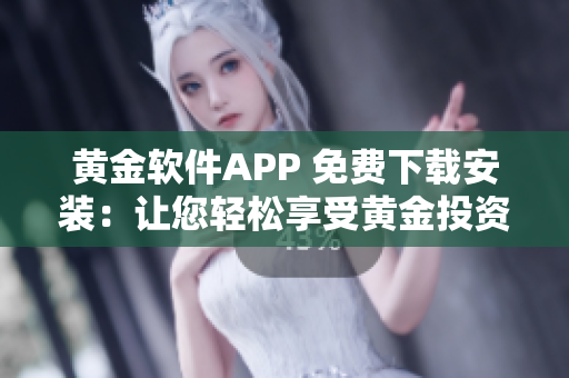 黄金软件APP 免费下载安装：让您轻松享受黄金投资的便捷体验