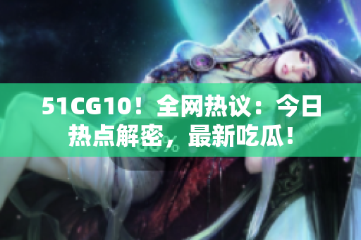 51CG10！全网热议：今日热点解密，最新吃瓜！