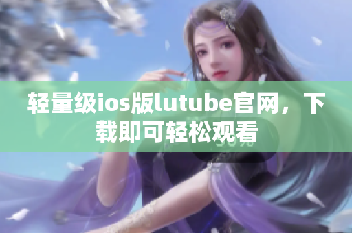 轻量级ios版lutube官网，下载即可轻松观看