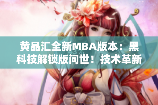 黄品汇全新MBA版本：黑科技解锁版问世！技术革新引领商业未来