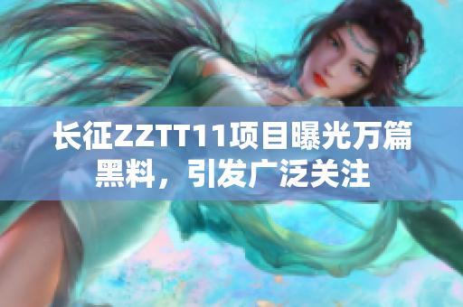 长征ZZTT11项目曝光万篇黑料，引发广泛关注