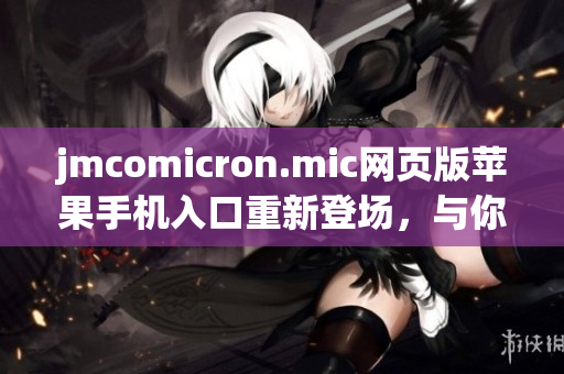 jmcomicron.mic网页版苹果手机入口重新登场，与你分享最新的漫画和动漫资源