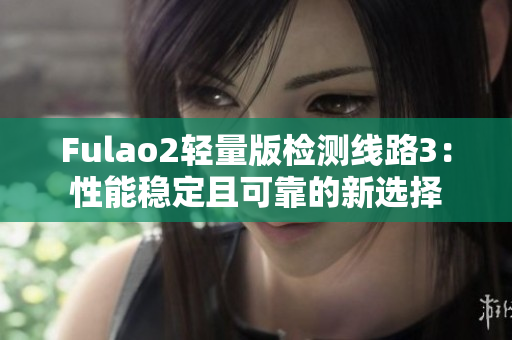 Fulao2轻量版检测线路3：性能稳定且可靠的新选择