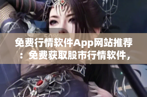 免费行情软件App网站推荐：免费获取股市行情软件，助您实时掌握投资信息