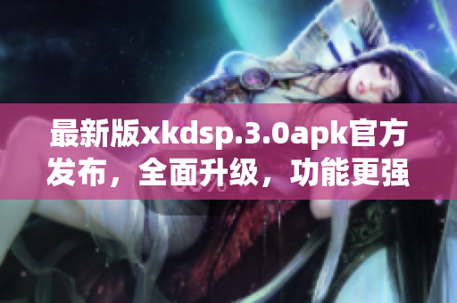 最新版xkdsp.3.0apk官方发布，全面升级，功能更强大！