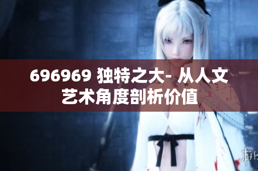 696969 独特之大- 从人文艺术角度剖析价值