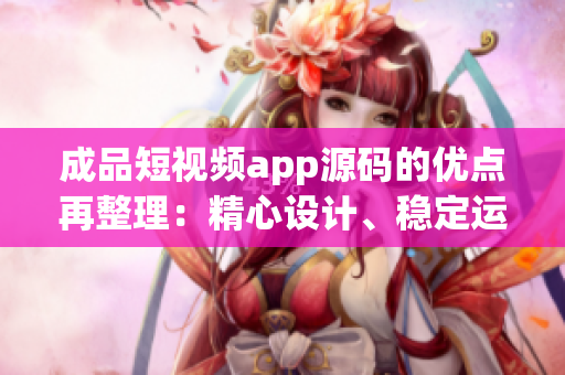 成品短视频app源码的优点再整理：精心设计、稳定运行、功能强大