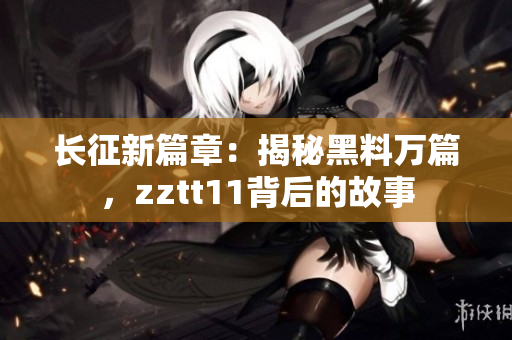 长征新篇章：揭秘黑料万篇，zztt11背后的故事