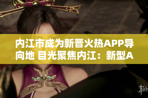 内江市成为新晋火热APP导向地 目光聚焦内江：新型APP引领您发现惊喜！