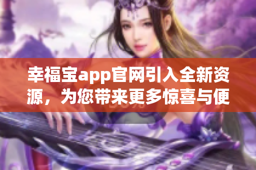 幸福宝app官网引入全新资源，为您带来更多惊喜与便利