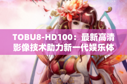 TOBU8-HD100：最新高清影像技术助力新一代娱乐体验