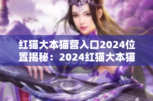 红猫大本猫营入口2024位置揭秘：2024红猫大本猫营门店的地理位置在哪里？