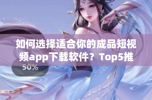 如何选择适合你的成品短视频app下载软件？Top5推荐给你！