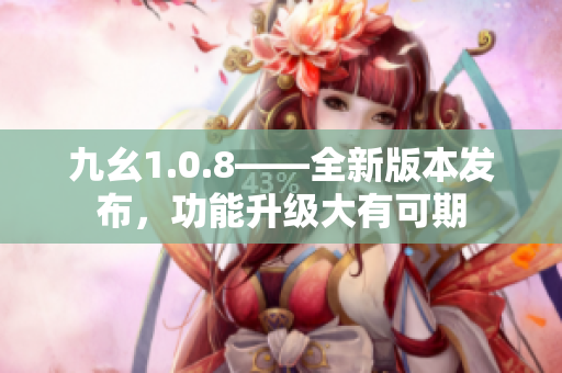 九幺1.0.8——全新版本发布，功能升级大有可期