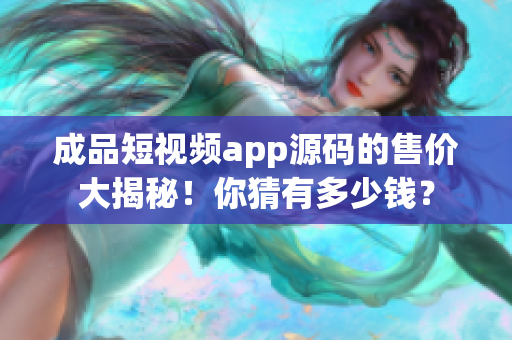 成品短视频app源码的售价大揭秘！你猜有多少钱？