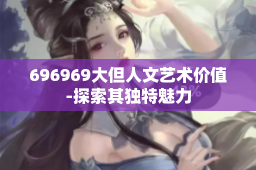 696969大但人文艺术价值-探索其独特魅力