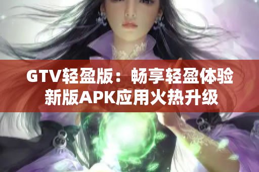 GTV轻盈版：畅享轻盈体验 新版APK应用火热升级