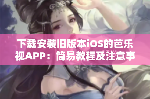 下载安装旧版本iOS的芭乐视APP：简易教程及注意事项