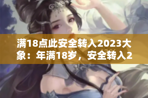 满18点此安全转入2023大象：年满18岁，安全转入2023年迎来“大象”