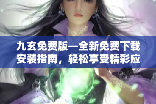 九玄免费版—全新免费下载安装指南，轻松享受精彩应用