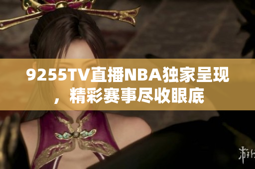 9255TV直播NBA独家呈现，精彩赛事尽收眼底