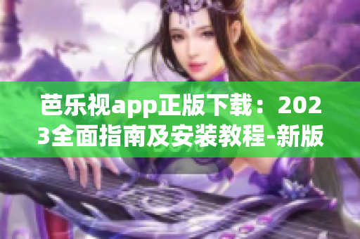 芭乐视app正版下载：2023全面指南及安装教程-新版最全攻略