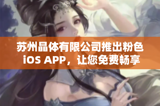 苏州晶体有限公司推出粉色 iOS APP，让您免费畅享晶莹剔透的世界