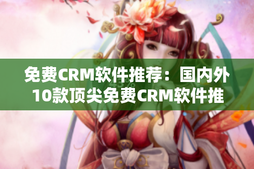 免费CRM软件推荐：国内外10款顶尖免费CRM软件推荐!