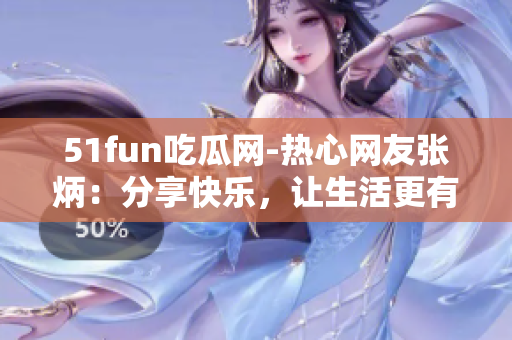 51fun吃瓜网-热心网友张炳：分享快乐，让生活更有趣