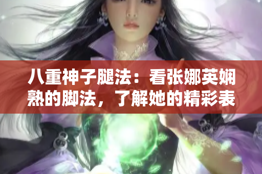 八重神子腿法：看张娜英娴熟的脚法，了解她的精彩表现