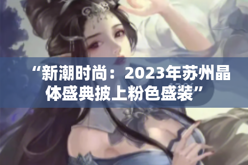 “新潮时尚：2023年苏州晶体盛典披上粉色盛装”