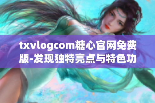 txvlogcom糖心官网免费版-发现独特亮点与特色功能