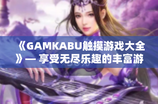 《GAMKABU触摸游戏大全》— 享受无尽乐趣的丰富游戏集锦