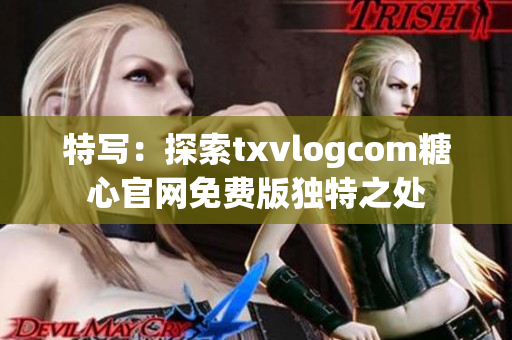 特写：探索txvlogcom糖心官网免费版独特之处