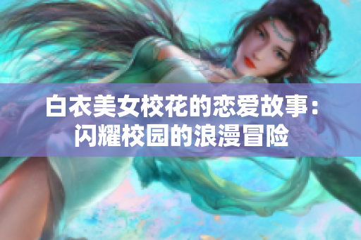 白衣美女校花的恋爱故事：闪耀校园的浪漫冒险